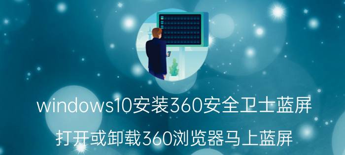 windows10安装360安全卫士蓝屏 打开或卸载360浏览器马上蓝屏？